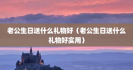 老公生日送什么礼物好（老公生日送什么礼物好实用）