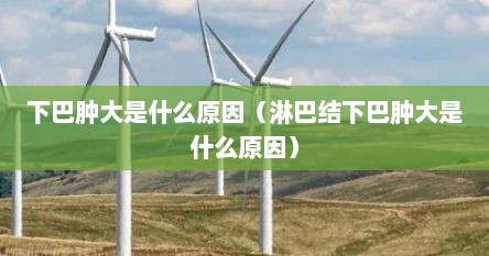 下巴肿大是什么原因（淋巴结下巴肿大是什么原因）