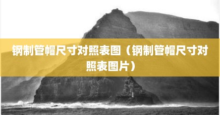 钢制管帽尺寸对照表图（钢制管帽尺寸对照表图片）