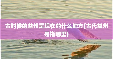 古时候的益州是现在的什么地方(古代益州是指哪里)