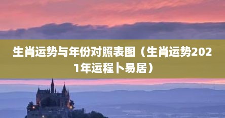 生肖运势与年份对照表图（生肖运势2021年运程卜易居）