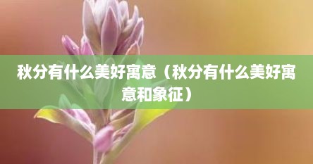 秋分有什么美好寓意（秋分有什么美好寓意和象征）