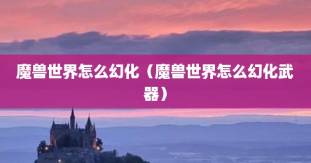 魔兽世界怎么幻化（魔兽世界怎么幻化武器）