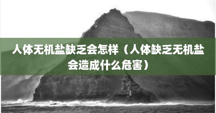 人体无机盐缺乏会怎样（人体缺乏无机盐会造成什么危害）