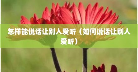怎样能说话让别人爱听（如何说话让别人爱听）