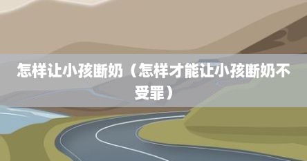 怎样让小孩断奶（怎样才能让小孩断奶不受罪）