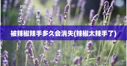 被辣椒辣手多久会消失(辣椒太辣手了)