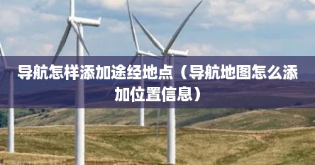 导航怎样添加途经地点（导航地图怎么添加位置信息）