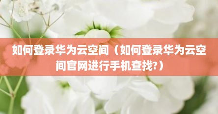 如何登录华为云空间（如何登录华为云空间官网进行手机查找?）
