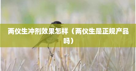 两仪生冲剂效果怎样（两仪生是正规产品吗）