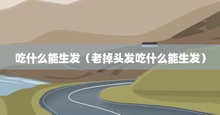 吃什么能生发（老掉头发吃什么能生发）