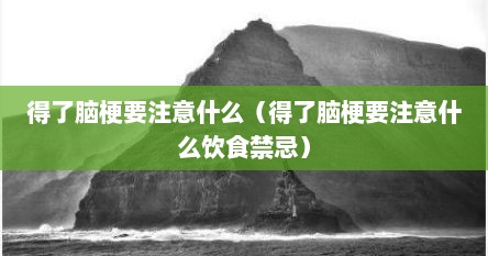 得了脑梗要注意什么（得了脑梗要注意什么饮食禁忌）