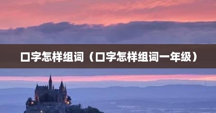 口字怎样组词（口字怎样组词一年级）