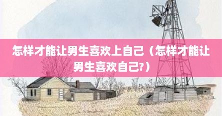 怎样才能让男生喜欢上自己（怎样才能让男生喜欢自己?）