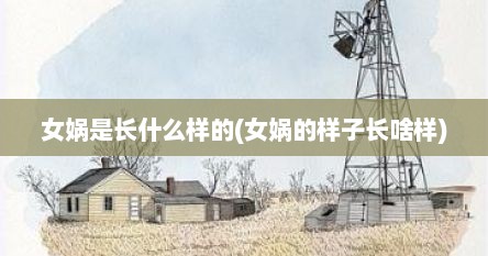 女娲是长什么样的(女娲的样子长啥样)