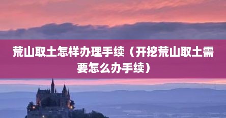 荒山取土怎样办理手续（开挖荒山取土需要怎么办手续）