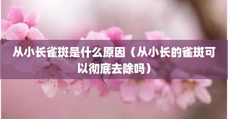 从小长雀斑是什么原因（从小长的雀斑可以彻底去除吗）