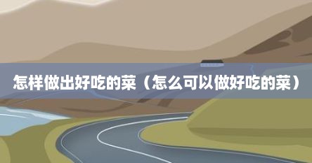 怎样做出好吃的菜（怎么可以做好吃的菜）