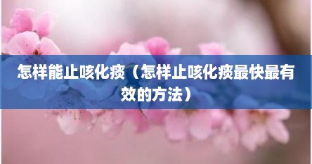 怎样能止咳化痰（怎样止咳化痰最快最有效的方法）
