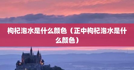 枸杞泡水是什么颜色（正中枸杞泡水是什么颜色）