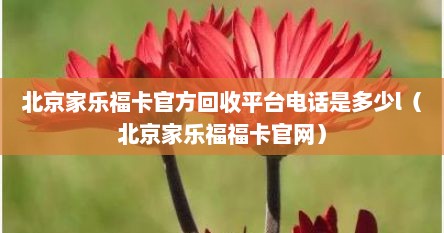 北京家乐福卡官方回收平台电话是多少l（北京家乐福福卡官网）