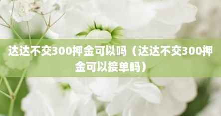 达达不交300押金可以吗(达达不交300押金可以接单吗) 达达不交300押金可以吗(达达不交300押金可以接单吗)
