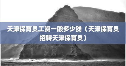 天津保育员工资一般多少钱(天津保育员招聘天津保育员)