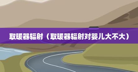 取暖器辐射（取暖器辐射对婴儿大不大）