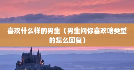 喜欢什么样的男生（男生问你喜欢啥类型的怎么回复）