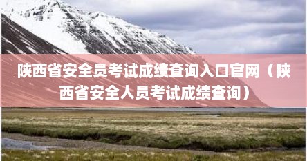 陕西省安全员考试成绩查询入口官网（陕西省安全人员考试成绩查询）