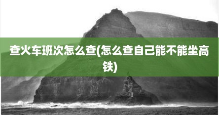 查火车班次怎么查(怎么查自己能不能坐高铁)