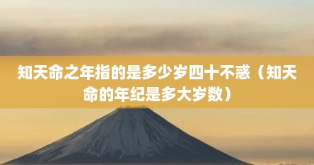 知天命之年指的是多少岁四十不惑（知天命的年纪是多大岁数）