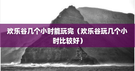 欢乐谷几个小时能玩完（欢乐谷玩几个小时比较好）