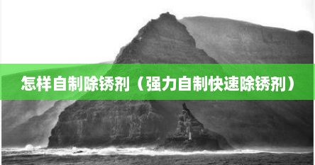 怎样自制除锈剂（强力自制快速除锈剂）