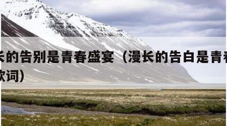 漫长的告别是青春盛宴(漫长的告白是青春盛宴歌词)