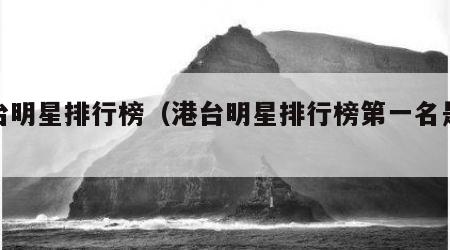 港台明星排行榜(港台明星排行榜第一名是谁)