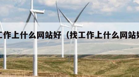 找工作上什么网站好(找工作上什么网站好找?)