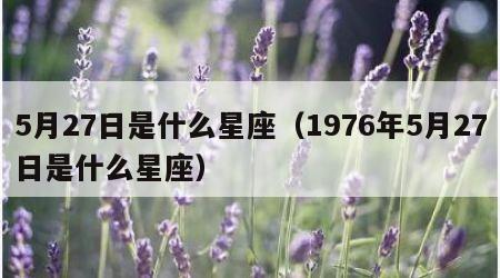 5月27日是什么星座(1976年5月27日是什么星座)