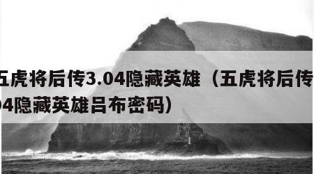 五虎将后传3.04隐藏英雄(五虎将后传304隐藏英雄吕布密码)