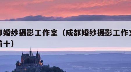 成都婚纱摄影工作室(成都婚纱摄影工作室排名前十)